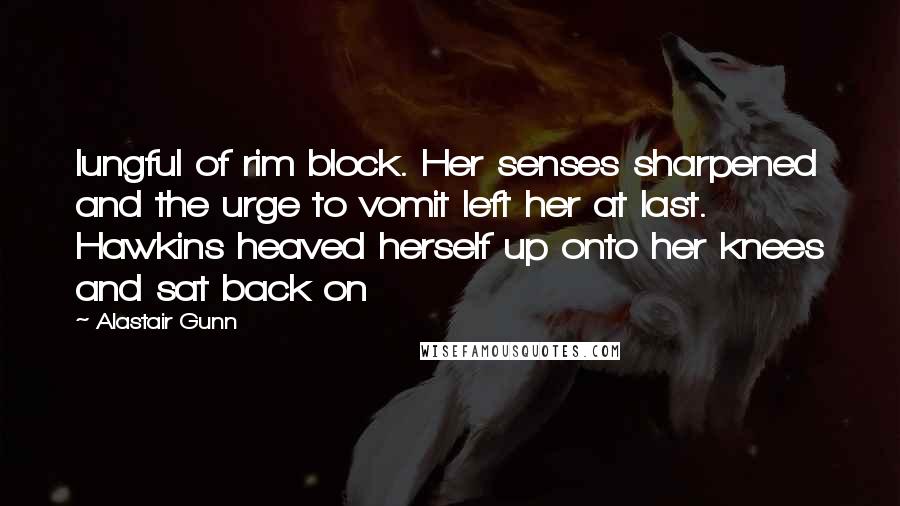 Alastair Gunn Quotes: lungful of rim block. Her senses sharpened and the urge to vomit left her at last. Hawkins heaved herself up onto her knees and sat back on