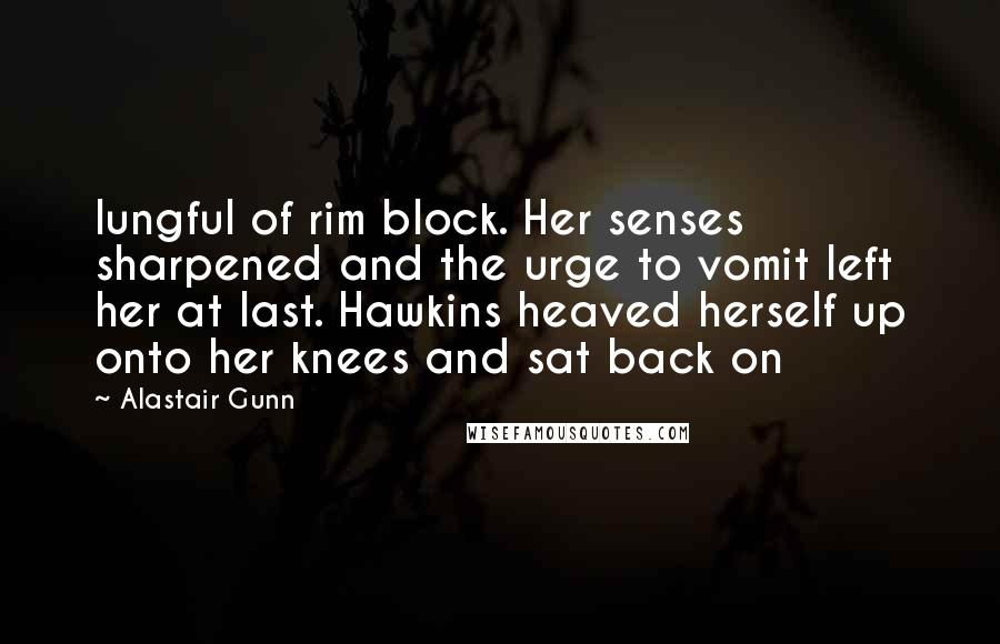 Alastair Gunn Quotes: lungful of rim block. Her senses sharpened and the urge to vomit left her at last. Hawkins heaved herself up onto her knees and sat back on