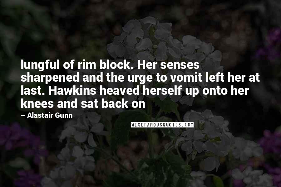 Alastair Gunn Quotes: lungful of rim block. Her senses sharpened and the urge to vomit left her at last. Hawkins heaved herself up onto her knees and sat back on