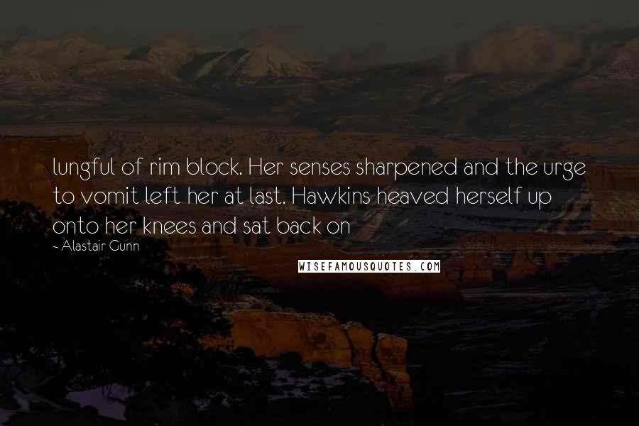 Alastair Gunn Quotes: lungful of rim block. Her senses sharpened and the urge to vomit left her at last. Hawkins heaved herself up onto her knees and sat back on