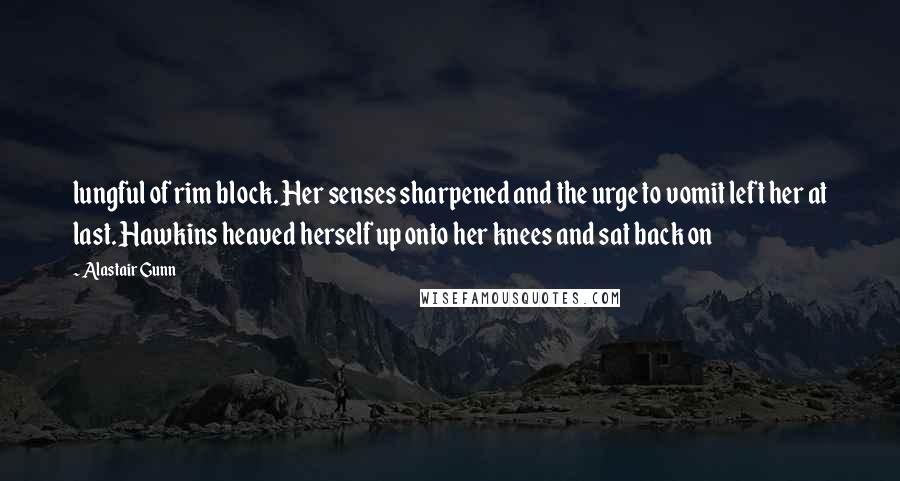 Alastair Gunn Quotes: lungful of rim block. Her senses sharpened and the urge to vomit left her at last. Hawkins heaved herself up onto her knees and sat back on