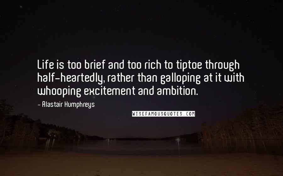 Alastair Humphreys Quotes: Life is too brief and too rich to tiptoe through half-heartedly, rather than galloping at it with whooping excitement and ambition.