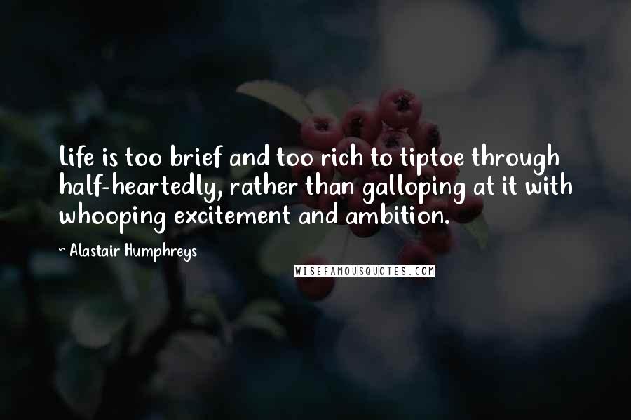 Alastair Humphreys Quotes: Life is too brief and too rich to tiptoe through half-heartedly, rather than galloping at it with whooping excitement and ambition.