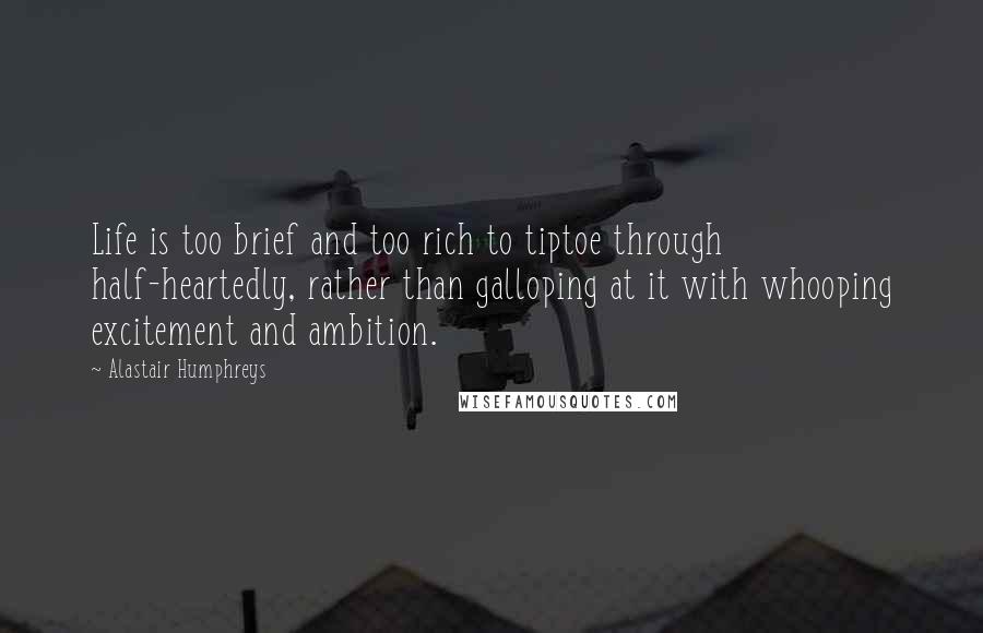 Alastair Humphreys Quotes: Life is too brief and too rich to tiptoe through half-heartedly, rather than galloping at it with whooping excitement and ambition.