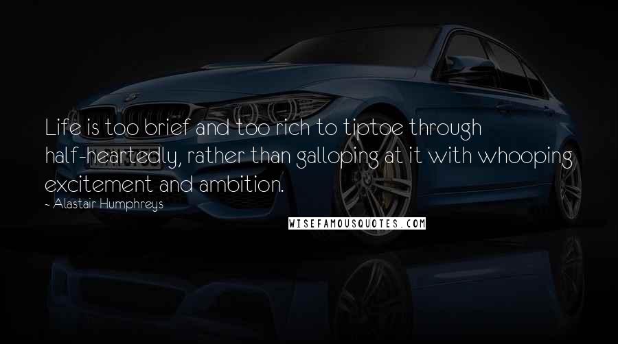 Alastair Humphreys Quotes: Life is too brief and too rich to tiptoe through half-heartedly, rather than galloping at it with whooping excitement and ambition.