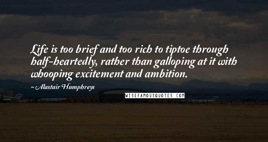 Alastair Humphreys Quotes: Life is too brief and too rich to tiptoe through half-heartedly, rather than galloping at it with whooping excitement and ambition.