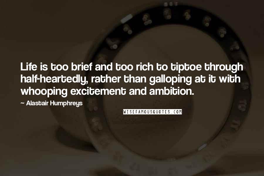 Alastair Humphreys Quotes: Life is too brief and too rich to tiptoe through half-heartedly, rather than galloping at it with whooping excitement and ambition.