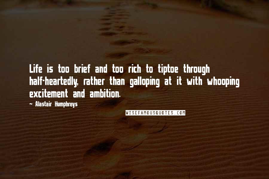 Alastair Humphreys Quotes: Life is too brief and too rich to tiptoe through half-heartedly, rather than galloping at it with whooping excitement and ambition.