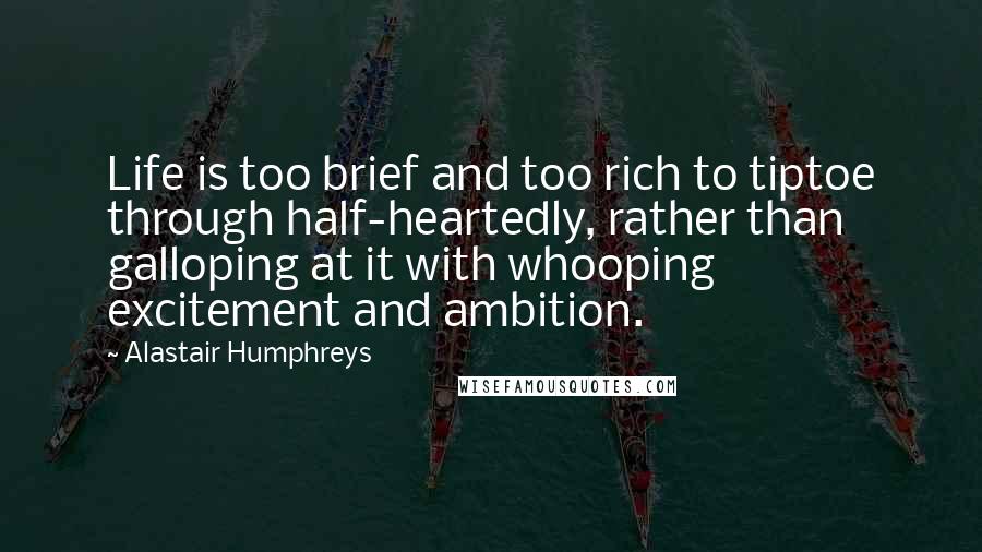 Alastair Humphreys Quotes: Life is too brief and too rich to tiptoe through half-heartedly, rather than galloping at it with whooping excitement and ambition.