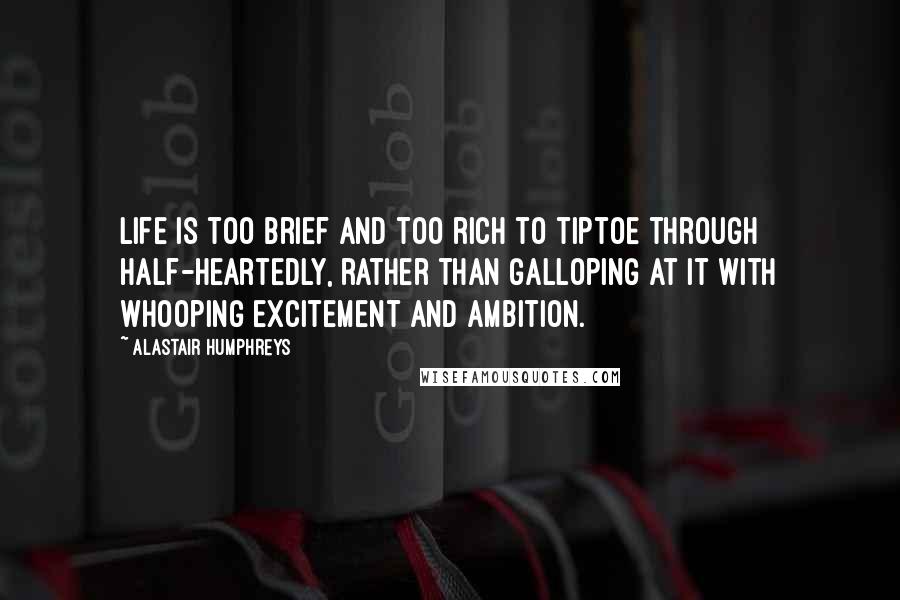 Alastair Humphreys Quotes: Life is too brief and too rich to tiptoe through half-heartedly, rather than galloping at it with whooping excitement and ambition.