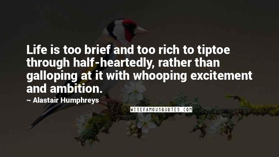 Alastair Humphreys Quotes: Life is too brief and too rich to tiptoe through half-heartedly, rather than galloping at it with whooping excitement and ambition.