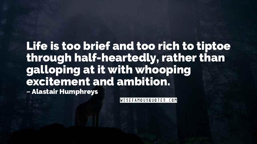 Alastair Humphreys Quotes: Life is too brief and too rich to tiptoe through half-heartedly, rather than galloping at it with whooping excitement and ambition.