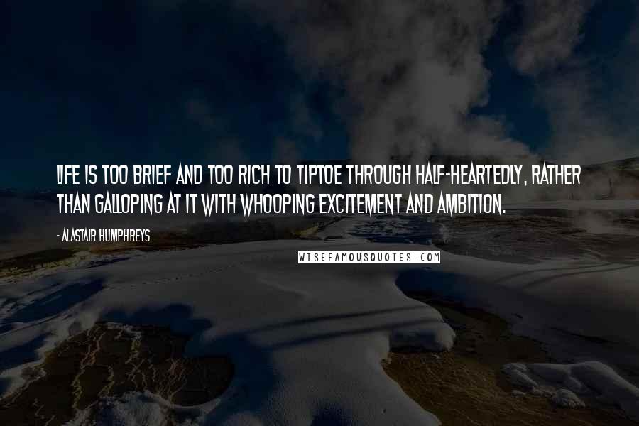 Alastair Humphreys Quotes: Life is too brief and too rich to tiptoe through half-heartedly, rather than galloping at it with whooping excitement and ambition.