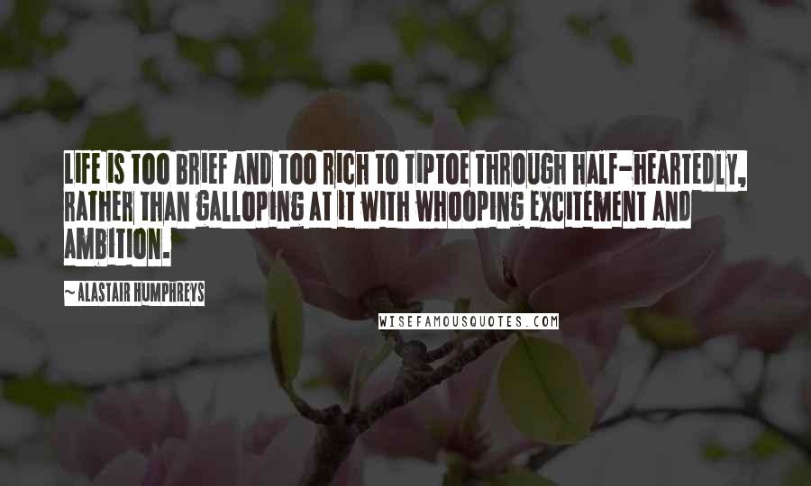 Alastair Humphreys Quotes: Life is too brief and too rich to tiptoe through half-heartedly, rather than galloping at it with whooping excitement and ambition.