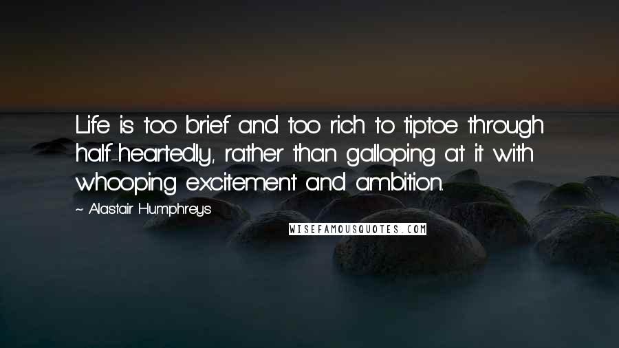 Alastair Humphreys Quotes: Life is too brief and too rich to tiptoe through half-heartedly, rather than galloping at it with whooping excitement and ambition.