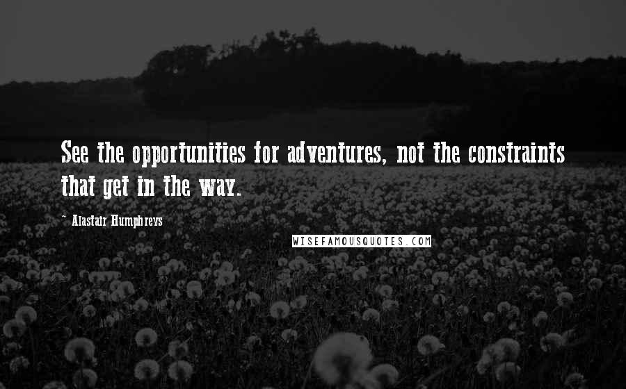 Alastair Humphreys Quotes: See the opportunities for adventures, not the constraints that get in the way.