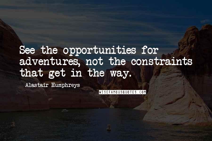 Alastair Humphreys Quotes: See the opportunities for adventures, not the constraints that get in the way.