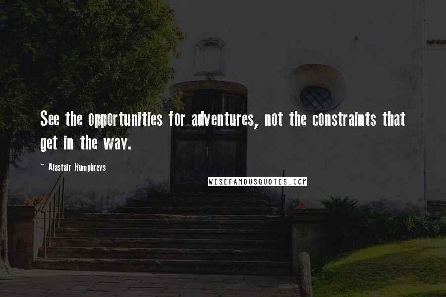 Alastair Humphreys Quotes: See the opportunities for adventures, not the constraints that get in the way.