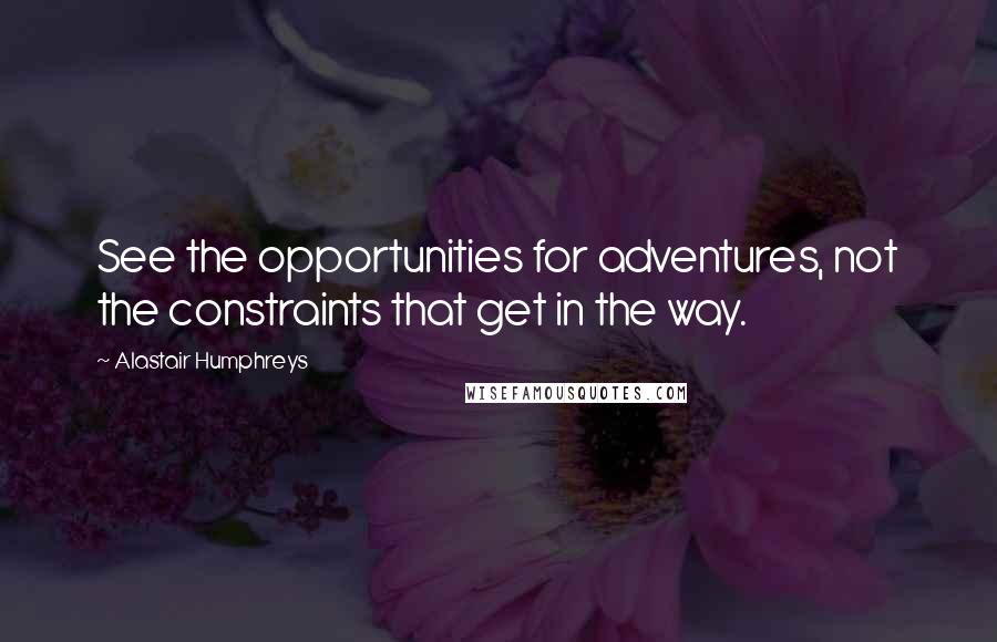 Alastair Humphreys Quotes: See the opportunities for adventures, not the constraints that get in the way.