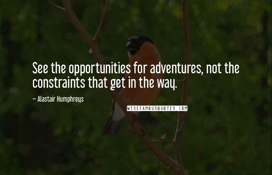 Alastair Humphreys Quotes: See the opportunities for adventures, not the constraints that get in the way.