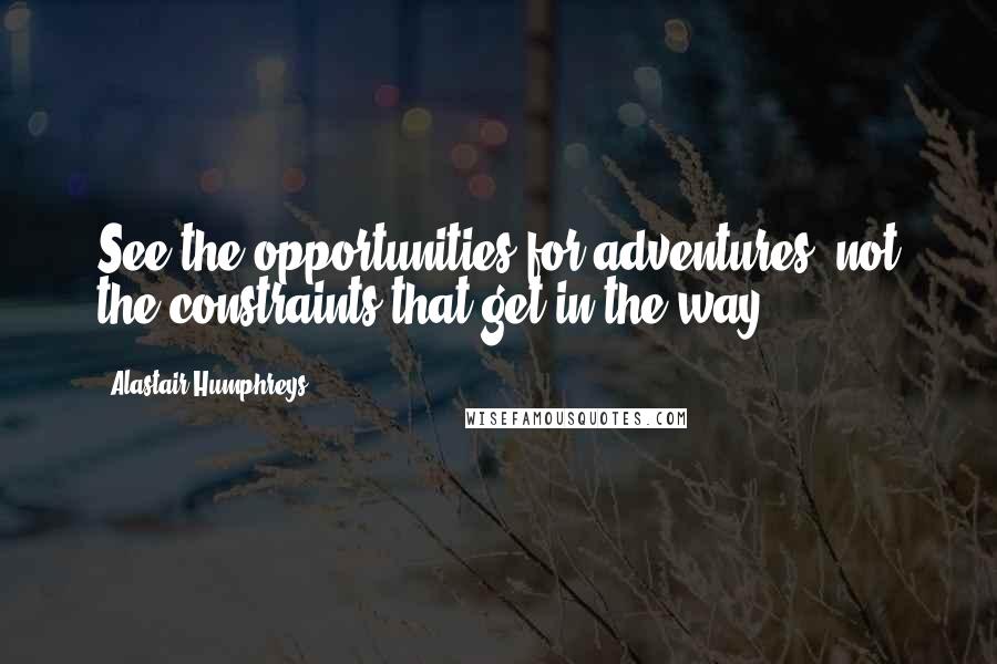 Alastair Humphreys Quotes: See the opportunities for adventures, not the constraints that get in the way.