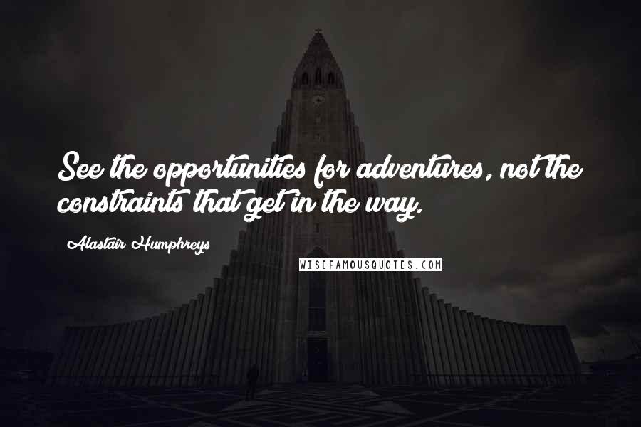 Alastair Humphreys Quotes: See the opportunities for adventures, not the constraints that get in the way.