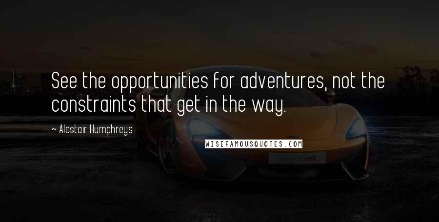 Alastair Humphreys Quotes: See the opportunities for adventures, not the constraints that get in the way.