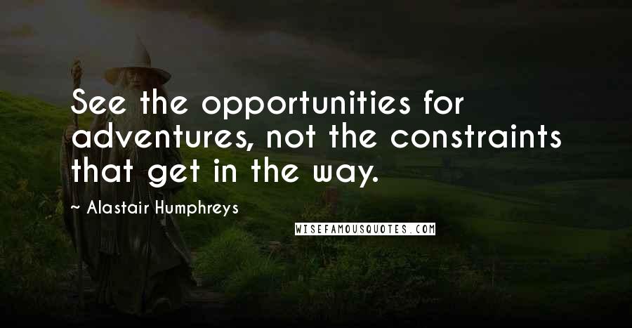 Alastair Humphreys Quotes: See the opportunities for adventures, not the constraints that get in the way.