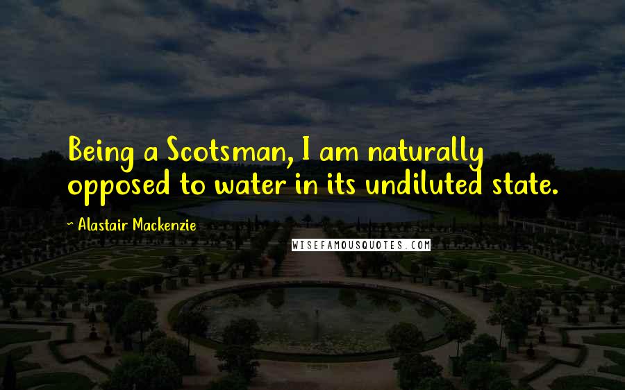 Alastair Mackenzie Quotes: Being a Scotsman, I am naturally opposed to water in its undiluted state.