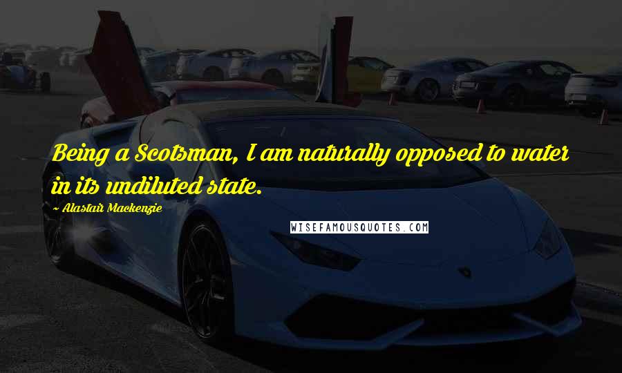 Alastair Mackenzie Quotes: Being a Scotsman, I am naturally opposed to water in its undiluted state.