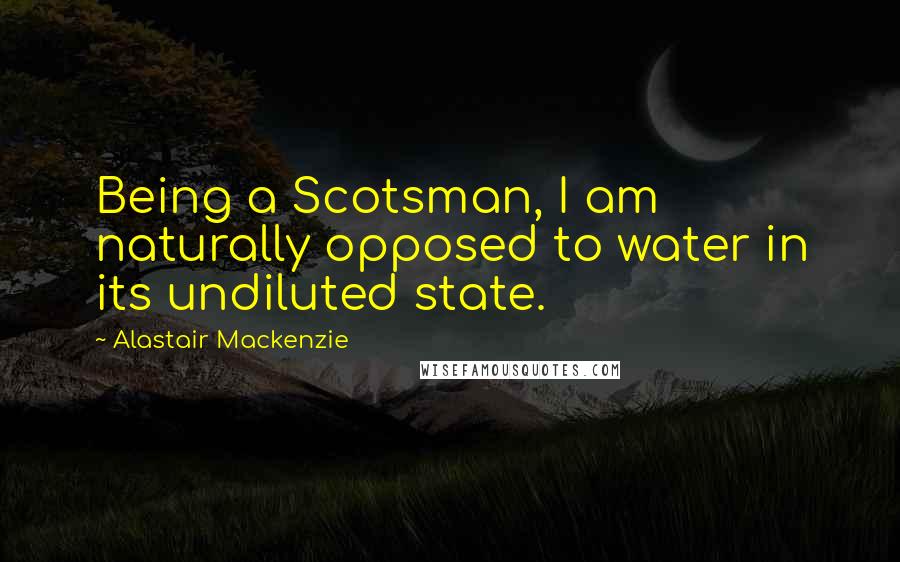 Alastair Mackenzie Quotes: Being a Scotsman, I am naturally opposed to water in its undiluted state.