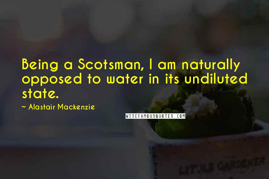 Alastair Mackenzie Quotes: Being a Scotsman, I am naturally opposed to water in its undiluted state.