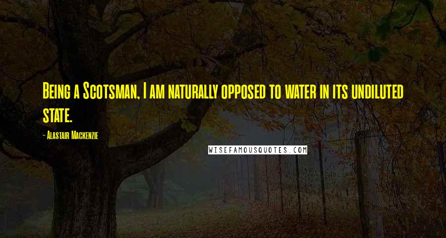 Alastair Mackenzie Quotes: Being a Scotsman, I am naturally opposed to water in its undiluted state.