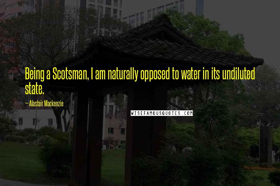 Alastair Mackenzie Quotes: Being a Scotsman, I am naturally opposed to water in its undiluted state.