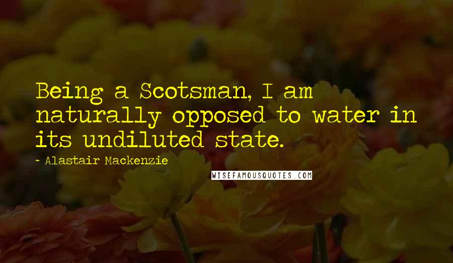 Alastair Mackenzie Quotes: Being a Scotsman, I am naturally opposed to water in its undiluted state.