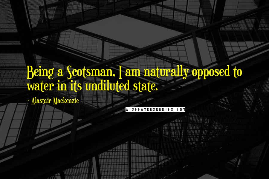Alastair Mackenzie Quotes: Being a Scotsman, I am naturally opposed to water in its undiluted state.