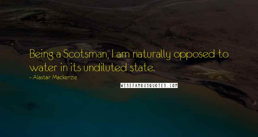 Alastair Mackenzie Quotes: Being a Scotsman, I am naturally opposed to water in its undiluted state.