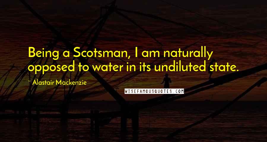 Alastair Mackenzie Quotes: Being a Scotsman, I am naturally opposed to water in its undiluted state.