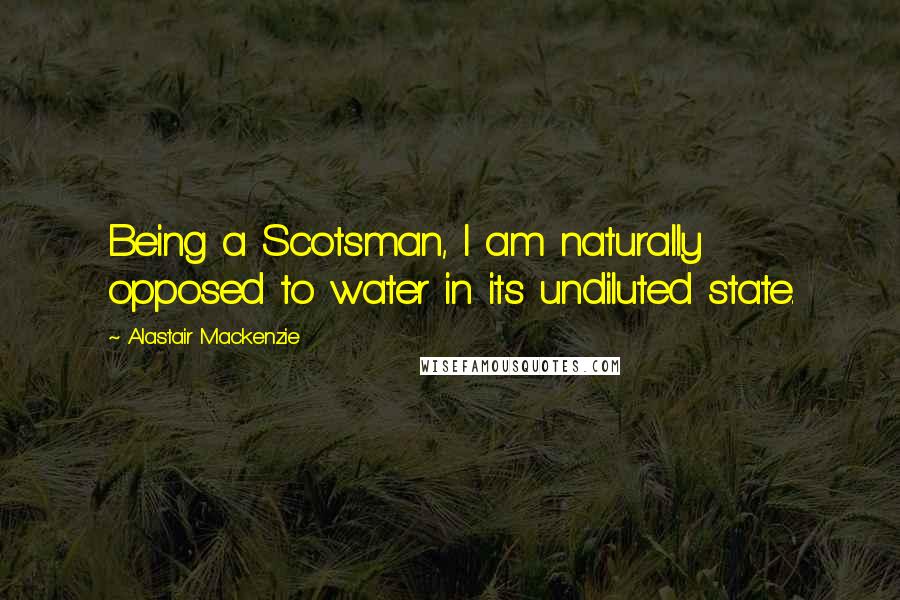 Alastair Mackenzie Quotes: Being a Scotsman, I am naturally opposed to water in its undiluted state.