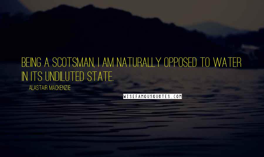 Alastair Mackenzie Quotes: Being a Scotsman, I am naturally opposed to water in its undiluted state.