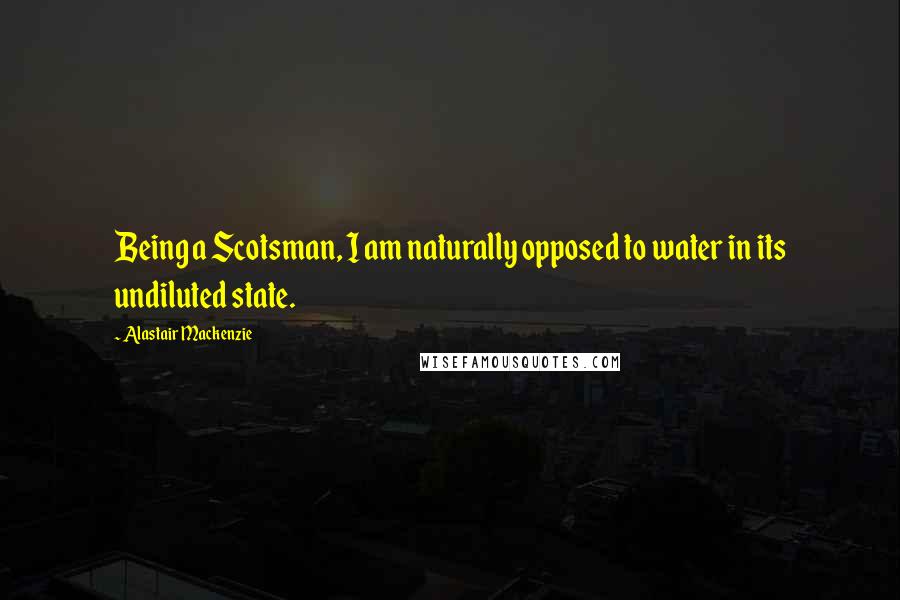 Alastair Mackenzie Quotes: Being a Scotsman, I am naturally opposed to water in its undiluted state.