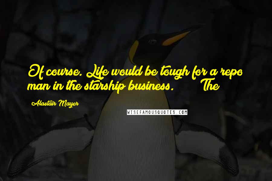 Alastair Mayer Quotes: Of course. Life would be tough for a repo man in the starship business. * * * The