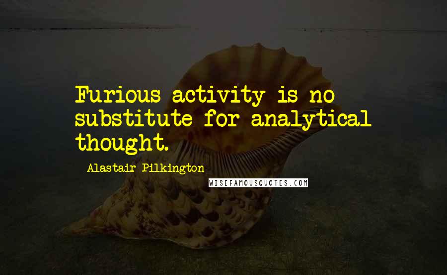 Alastair Pilkington Quotes: Furious activity is no substitute for analytical thought.