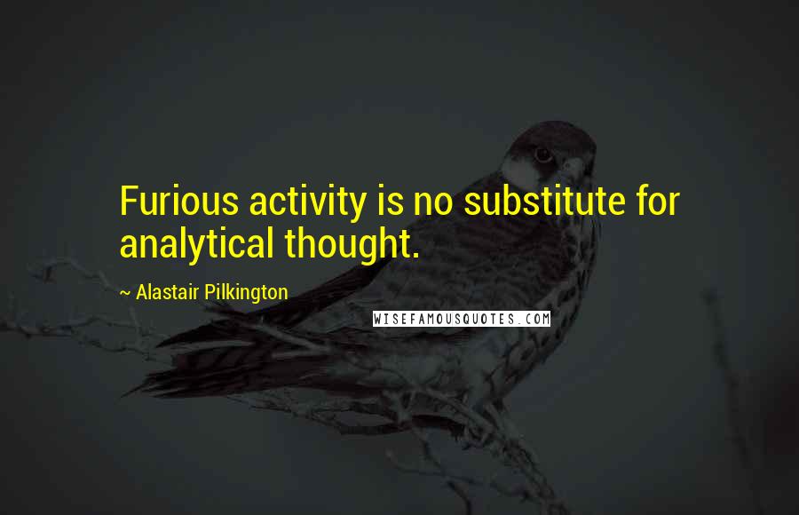 Alastair Pilkington Quotes: Furious activity is no substitute for analytical thought.