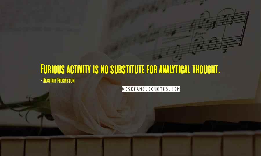 Alastair Pilkington Quotes: Furious activity is no substitute for analytical thought.