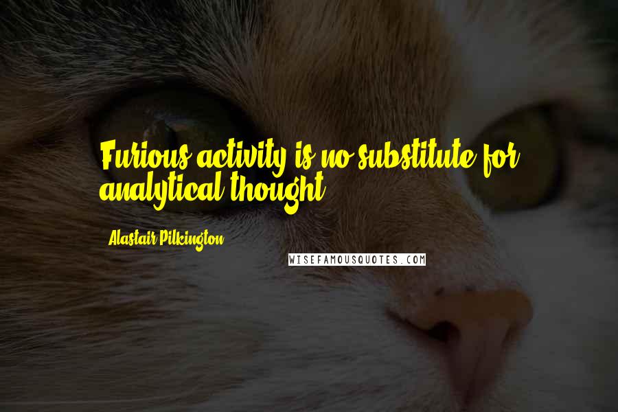 Alastair Pilkington Quotes: Furious activity is no substitute for analytical thought.