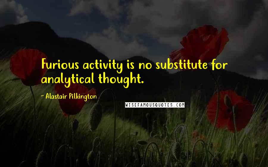 Alastair Pilkington Quotes: Furious activity is no substitute for analytical thought.