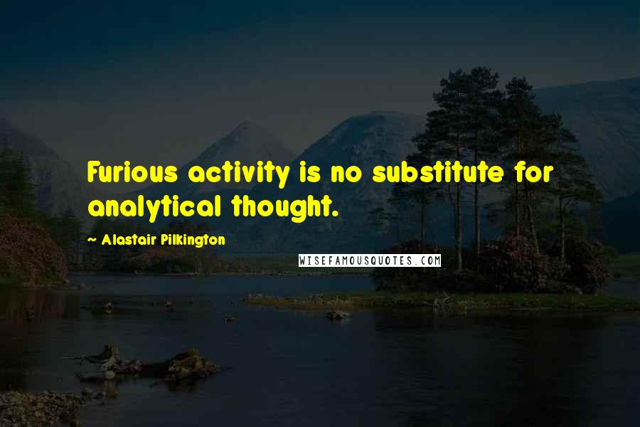 Alastair Pilkington Quotes: Furious activity is no substitute for analytical thought.