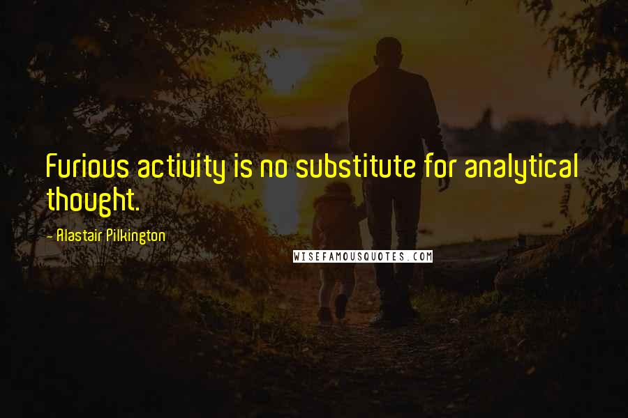 Alastair Pilkington Quotes: Furious activity is no substitute for analytical thought.