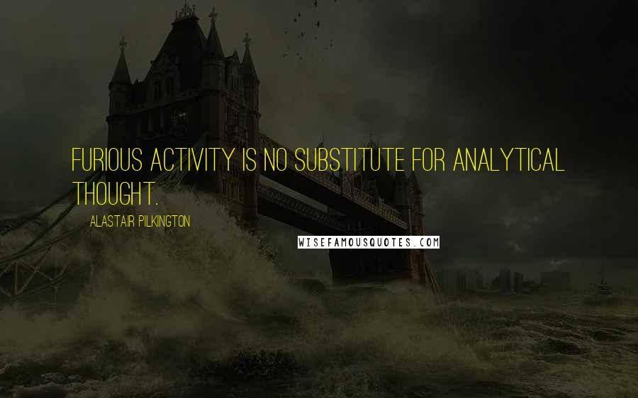 Alastair Pilkington Quotes: Furious activity is no substitute for analytical thought.